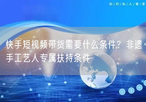 快手短视频带货需要什么条件？非遗手工艺人专属扶持条件