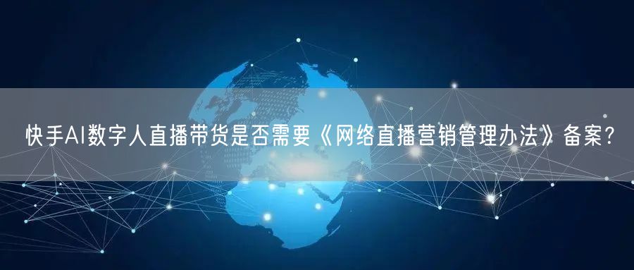 快手AI数字人直播带货是否需要《网络直播营销管理办法》备案？