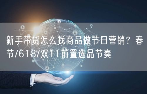 新手带货怎么找商品做节日营销？春节/618/双11前置选品节奏