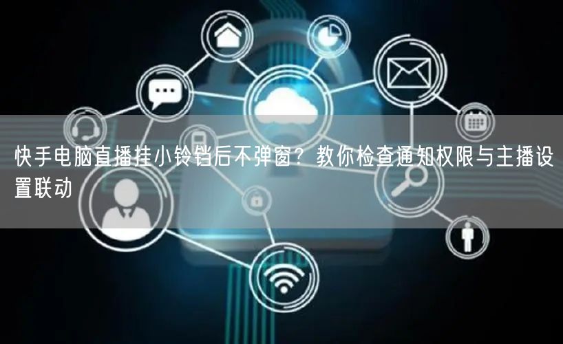 快手电脑直播挂小铃铛后不弹窗？教你检查通