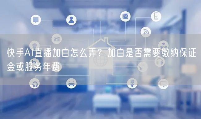 快手AI直播加白怎么弄？加白是否需要缴纳保证金或服务年费
