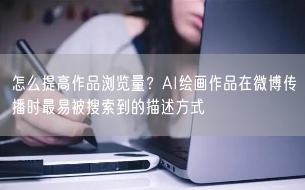 怎么提高作品浏览量？AI绘画作品在微博传播时最易被搜索到的描述方式