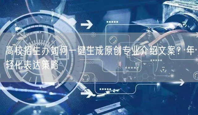 高校招生办如何一键生成原创专业介绍文案？年轻化表达策略