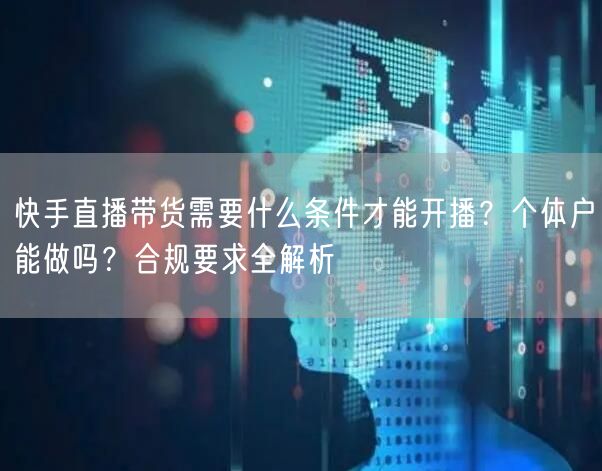 快手直播带货需要什么条件才能开播？个体户能做吗？合规要求全解析