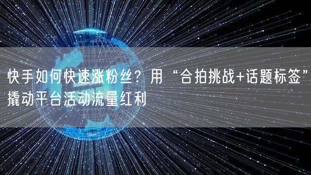 快手如何快速涨粉丝？用“合拍挑战+话题标签”撬动平台活动流量红利