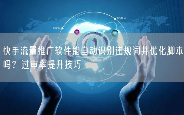 快手流量推广软件能自动识别违规词并优化脚本吗？过审率提升技巧