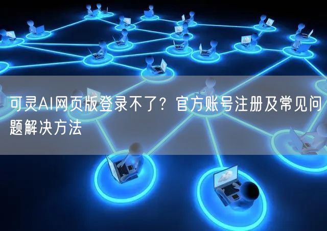 可灵AI网页版登录不了？官方账号注册及常见问题解决方法