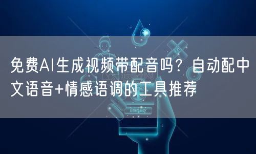 免费AI生成视频带配音吗？自动配中文语音+情感语调的工具推荐