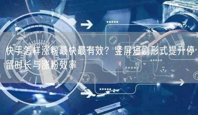 快手怎样涨粉最快最有效？竖屏短剧形式提升停留时长与涨粉效率