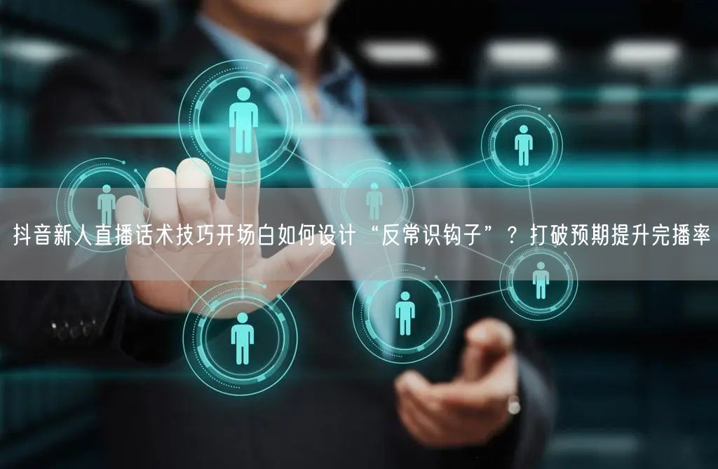 抖音新人直播话术技巧开场白如何设计“反常识钩子”？打破预期提升完播率