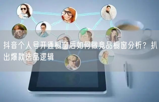 抖音个人号开通橱窗后如何做竞品橱窗分析？扒出爆款选品逻辑