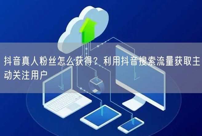 抖音真人粉丝怎么获得？利用抖音搜索流量获取主动关注用户
