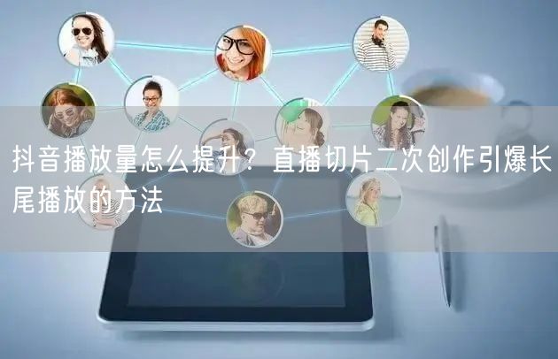 抖音播放量怎么提升？直播切片二次创作引爆