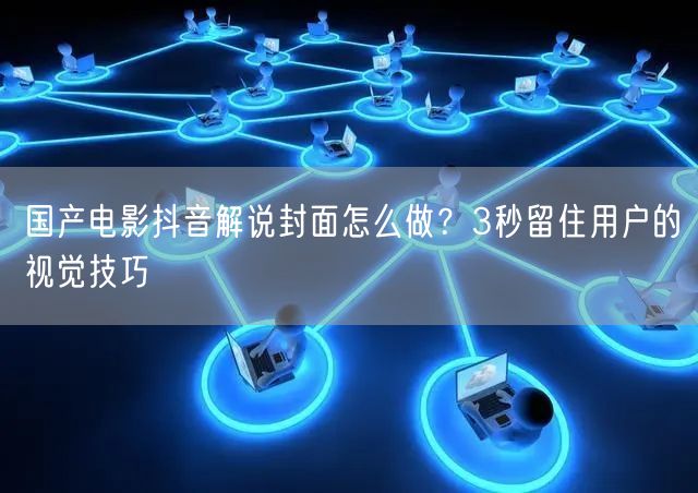 国产电影抖音解说封面怎么做？3秒留住用户的视觉技巧
