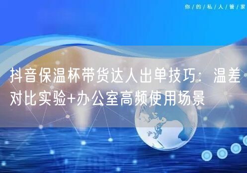 抖音保温杯带货达人出单技巧：温差对比实验+办公室高频使用场景
