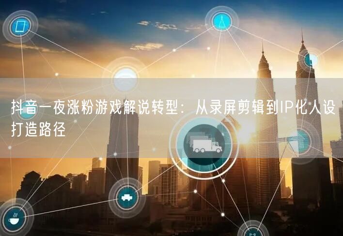 抖音一夜涨粉游戏解说转型：从录屏剪辑到IP化人设打造路径