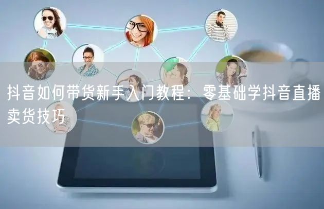 抖音如何带货新手入门教程：零基础学抖音直播卖货技巧