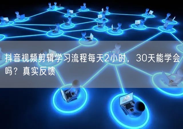 抖音视频剪辑学习流程每天2小时，30天能学会吗？真实反馈