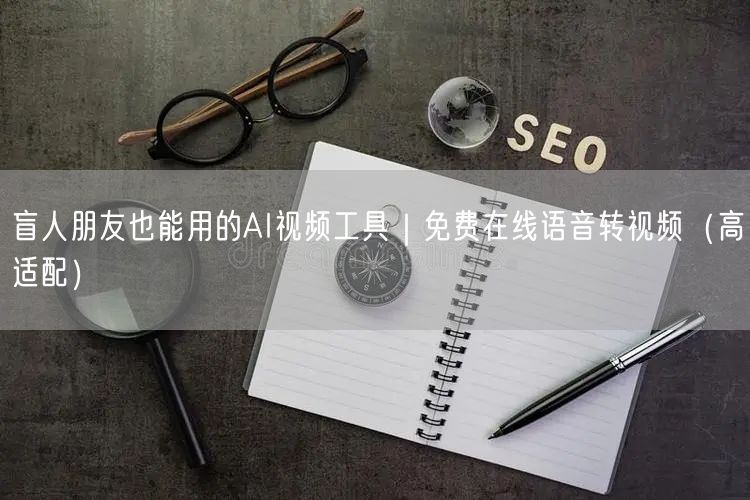 盲人朋友也能用的AI视频工具｜免费在线语音转视频（高适配）