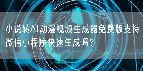 小说转AI动漫视频生成器免费版支持微信小
