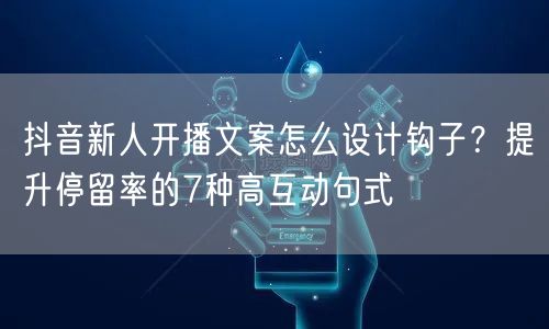 抖音新人开播文案怎么设计钩子？提升停留率的7种高互动句式