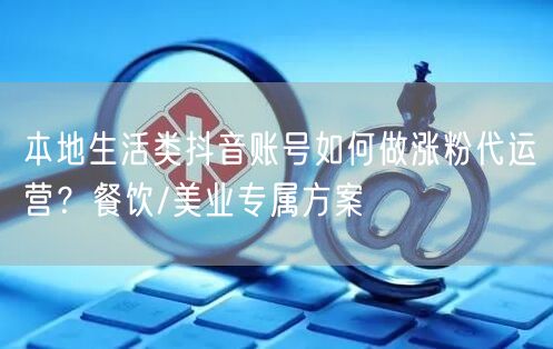 本地生活类抖音账号如何做涨粉代运营？餐饮/美业专属方案