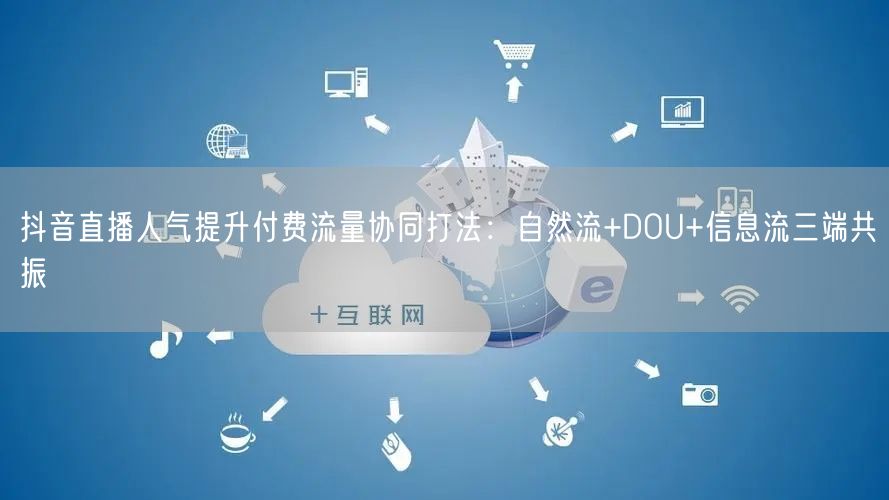 抖音直播人气提升付费流量协同打法：自然流