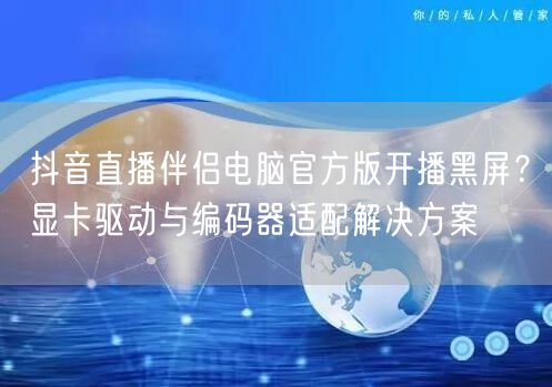 抖音直播伴侣电脑官方版开播黑屏？显卡驱动与编码器适配解决方案