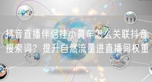 抖音直播伴侣挂小黄车怎么关联抖音搜索词？提升自然流量进直播间权重