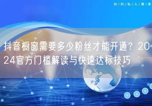 抖音橱窗需要多少粉丝才能开通？2024官方门槛解读与快速达标技巧