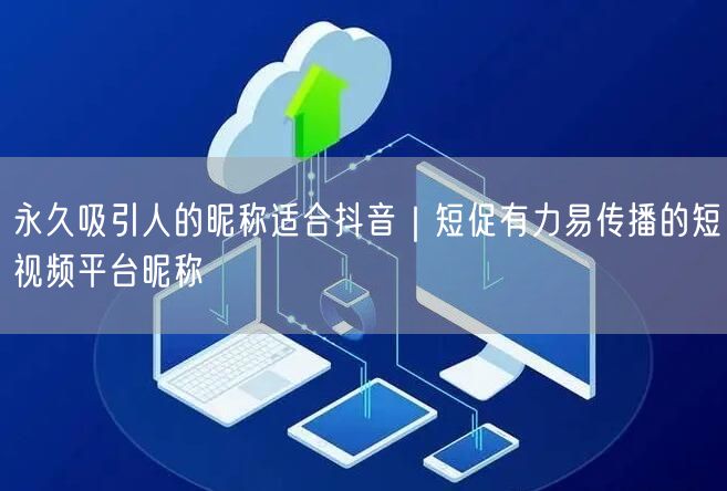 永久吸引人的昵称适合抖音｜短促有力易传播的短视频平台昵称