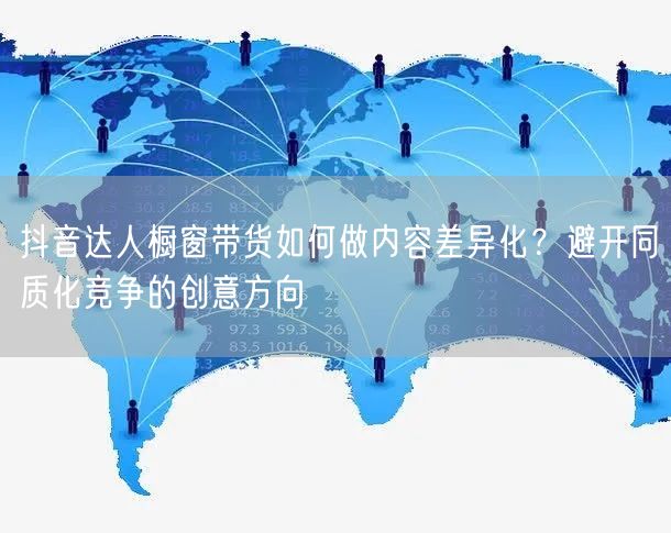 抖音达人橱窗带货如何做内容差异化？避开同质化竞争的创意方向
