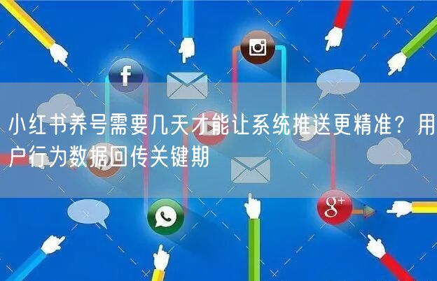 小红书养号需要几天才能让系统推送更精准？用户行为数据回传关键期