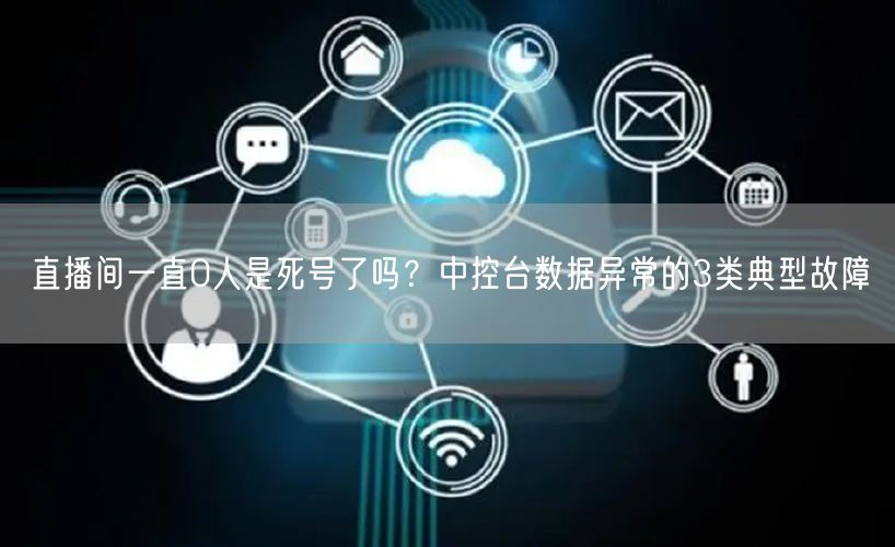 直播间一直0人是死号了吗？中控台数据异常的3类典型故障