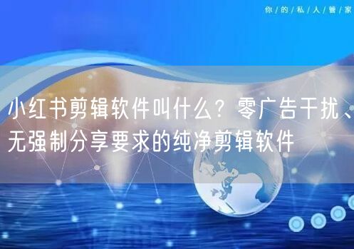 小红书剪辑软件叫什么？零广告干扰、无强制分享要求的纯净剪辑软件