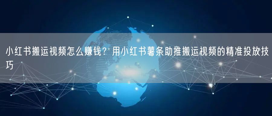 小红书搬运视频怎么赚钱？用小红书薯条助推搬运视频的精准投放技巧