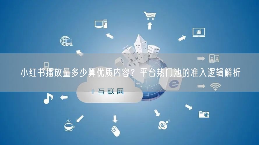 小红书播放量多少算优质内容？平台热门池的准入逻辑解析