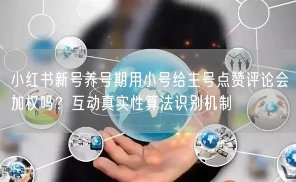 小红书新号养号期用小号给主号点赞评论会加权吗？互动真实性算法识别机制