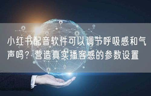 小红书配音软件可以调节呼吸感和气声吗？营造真实播客感的参数设置