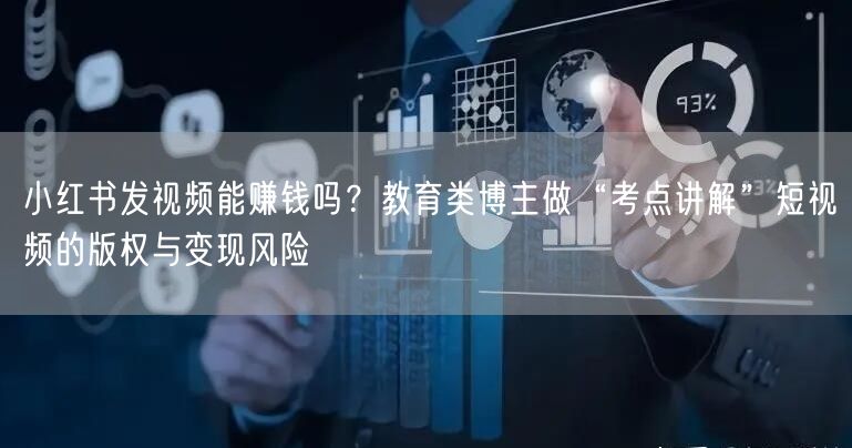 小红书发视频能赚钱吗？教育类博主做“考点讲解”短视频的版权与变现风险