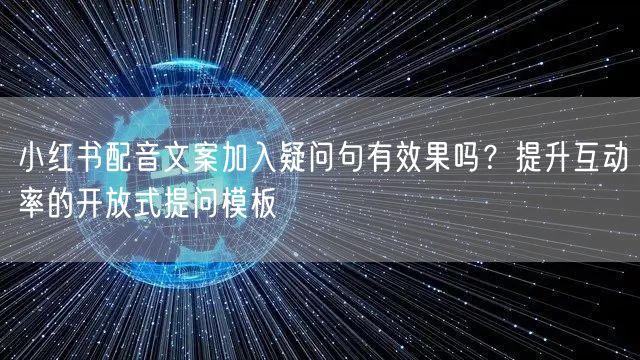 小红书配音文案加入疑问句有效果吗？提升互动率的开放式提问模板