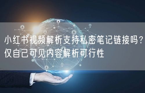 小红书视频解析支持私密笔记链接吗？仅自己可见内容解析可行性