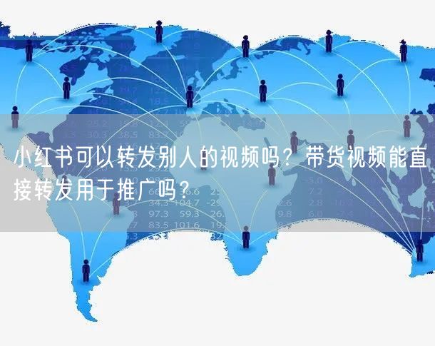 小红书可以转发别人的视频吗？带货视频能直接转发用于推广吗？