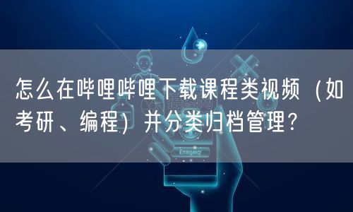 怎么在哔哩哔哩下载课程类视频（如考研、编程）并分类归档管理？