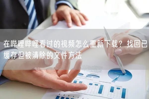 在哔哩哔哩看过的视频怎么重新下载？找回已缓存但被清除的文件方法