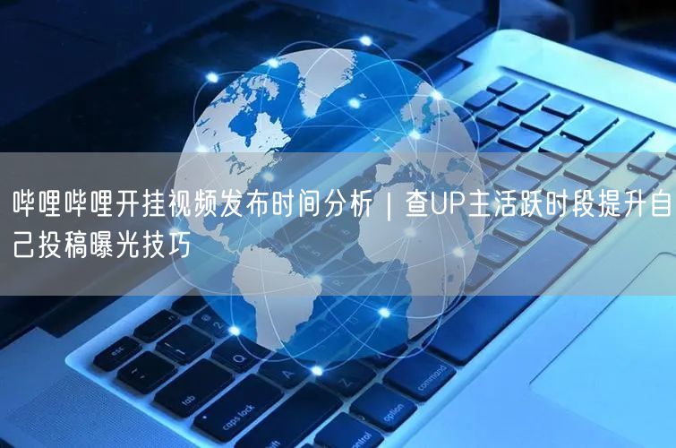 哔哩哔哩开挂视频发布时间分析｜查UP主活跃时段提升自己投稿曝光技巧