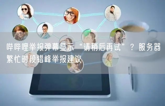 哔哔哩举报弹幕显示“请稍后再试”？服务器繁忙时段错峰举报建议