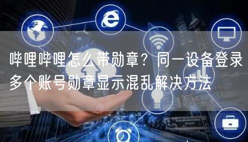 哔哩哔哩怎么带勋章？同一设备登录多个账号勋章显示混乱解决方法
