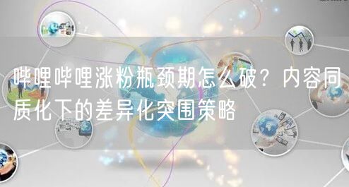 哔哩哔哩涨粉瓶颈期怎么破？内容同质化下的差异化突围策略