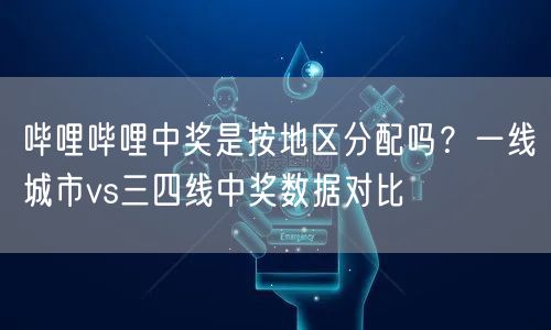 哔哩哔哩中奖是按地区分配吗？一线城市vs三四线中奖数据对比
